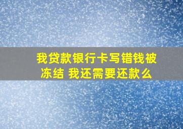 我贷款银行卡写错钱被冻结 我还需要还款么